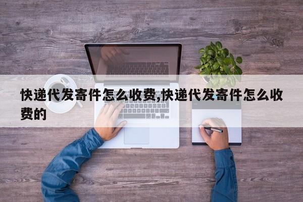快递代发寄件怎么收费,快递代发寄件怎么收费的