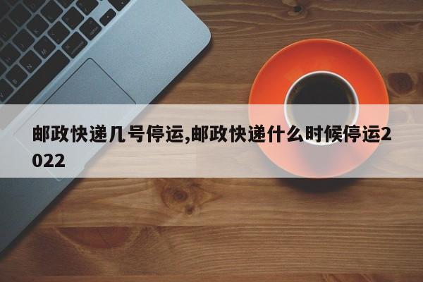 邮政快递几号停运,邮政快递什么时候停运2022