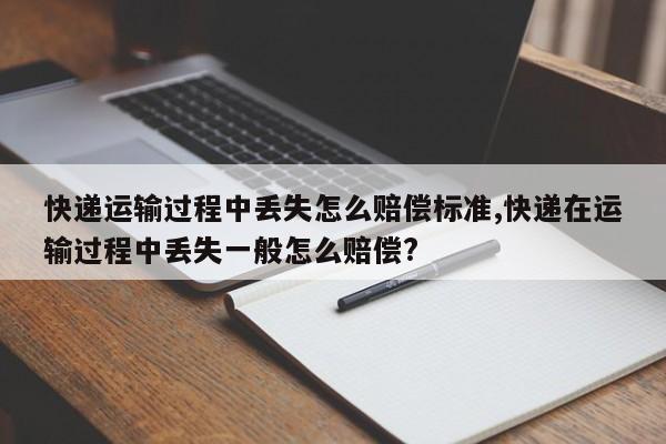 快递运输过程中丢失怎么赔偿标准,快递在运输过程中丢失一般怎么赔偿?