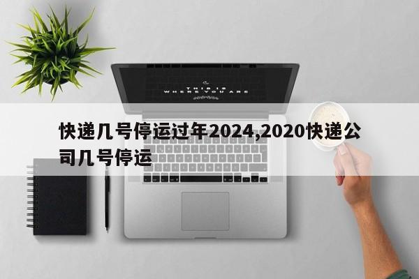 快递几号停运过年2024,2020快递公司几号停运