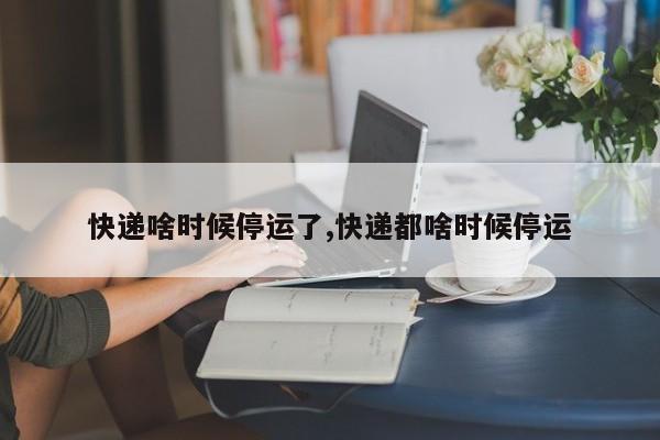 快递啥时候停运了,快递都啥时候停运