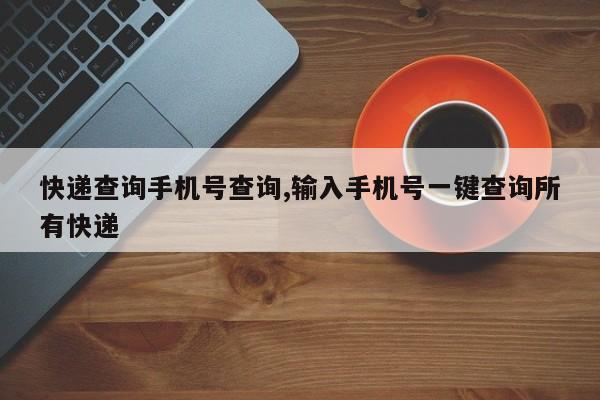 快递查询手机号查询,输入手机号一键查询所有快递