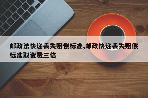 邮政法快递丢失赔偿标准,邮政快递丢失赔偿标准取资费三倍