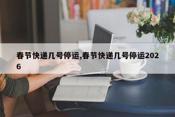 春节快递几号停运,春节快递几号停运2026