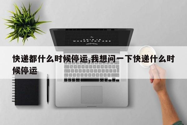 快递都什么时候停运,我想问一下快递什么时候停运