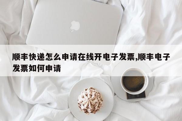 顺丰快递怎么申请在线开电子发票,顺丰电子发票如何申请