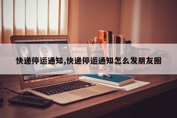 快递停运通知,快递停运通知怎么发朋友圈