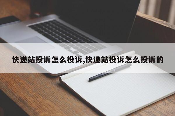 快递站投诉怎么投诉,快递站投诉怎么投诉的
