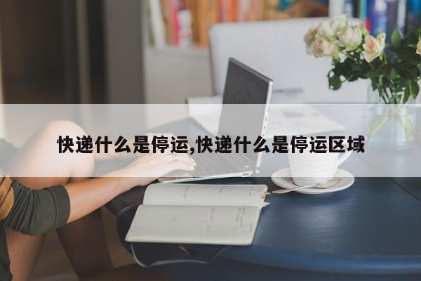 快递什么是停运,快递什么是停运区域